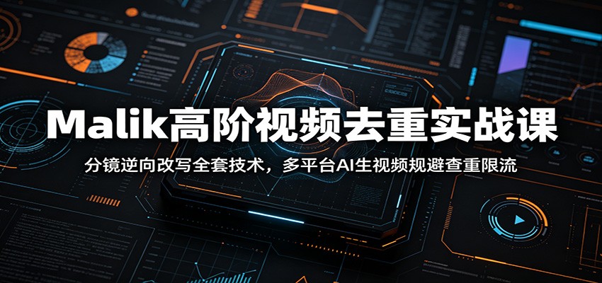 Malik高阶视频去重实战课：分镜逆向改写全套技术，多平台AI生视频规避查重限流-智富思维学堂