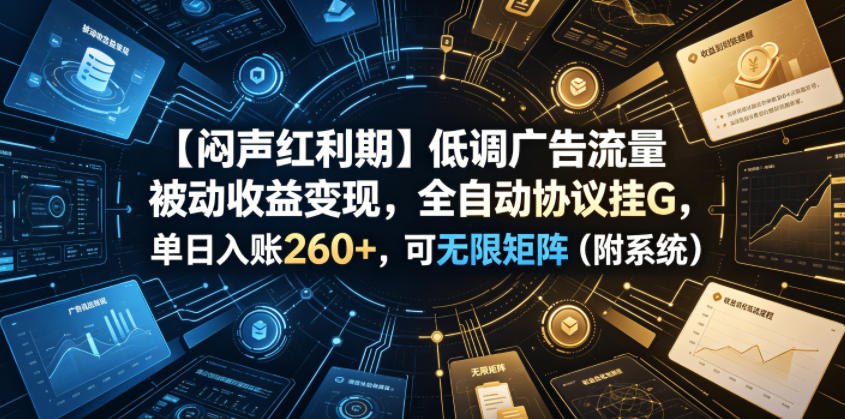 【闷声红利期】低调广告流量被动收益变现，全自动协议挂G，单日入账260+，可无限矩阵(附系统)【揭秘】-智富思维学堂