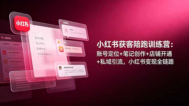小红书获客陪跑训练营：账号定位+笔记创作+店铺开通+私域引流，小红书变现全链路-智富思维学堂