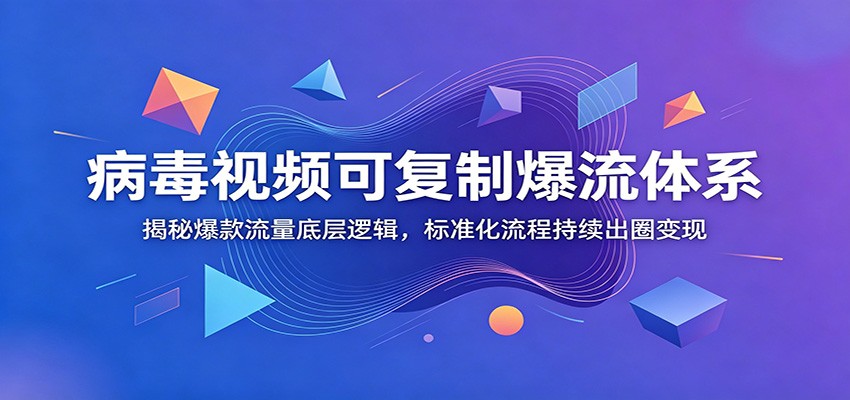 病毒视频可复制爆流体系：揭秘爆款流量底层逻辑，标准化流程持续出圈变现-智富思维学堂