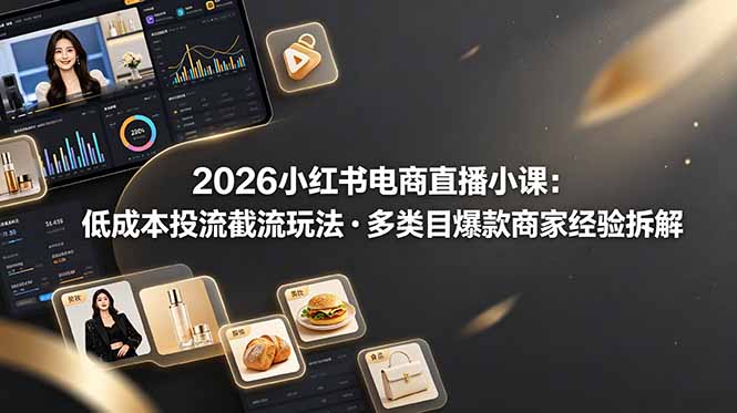 2026小红书电商直播小课，低成本投流截流玩法，多类目爆款商家经验完整拆解教学-智富思维学堂
