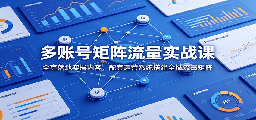 多账号矩阵流量实战课：全套落地实操内容，配套运营系统搭建全域流量矩阵-智富思维学堂
