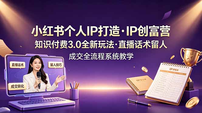 小红书个人IP打造创富营，知识付费3.0全新玩法，直播话术留人成交全流程系统教学-智富思维学堂