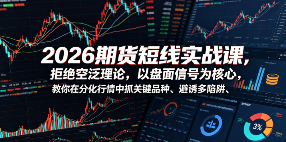 2026期货短线实战课,拒绝空泛理论,以盘面信号为核心,教你在分化行情中抓关键品种、避诱多陷阱(更新)-智富思维学堂