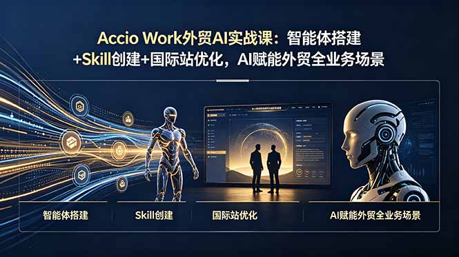Accio Work外贸AI实战课:智能体搭建+Skill创建+国际站优化,AI赋能外贸全业务场景-智富思维学堂