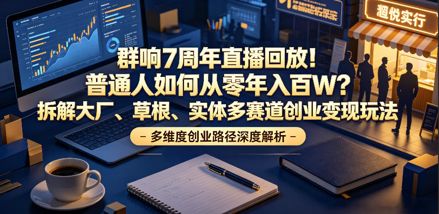 群响7周年直播回放！普通人如何从零年入百W？拆解大厂、草根、实体多赛道创业变现玩法(更新)-智富思维学堂