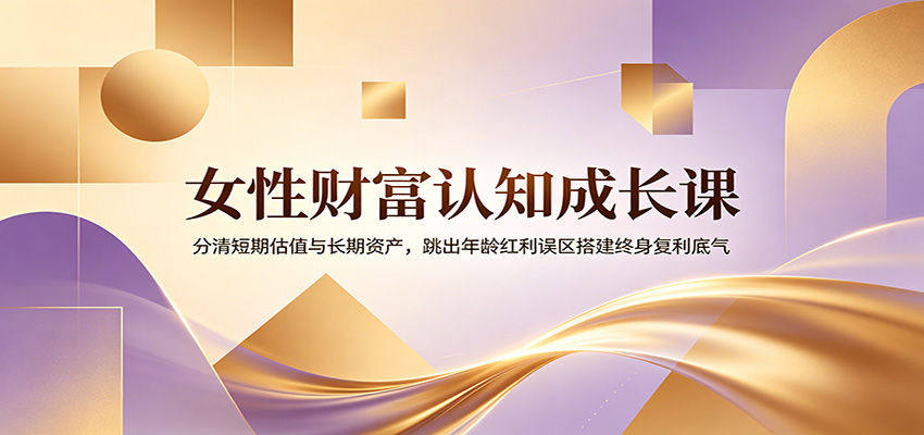 女性财富认知成长课：分清短期估值与长期资产，跳出年龄红利误区搭建终身复利底气-智富思维学堂