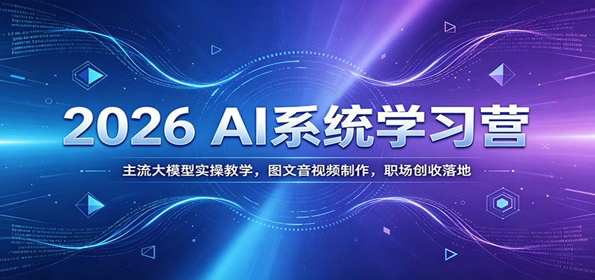 2026 AI系统学习营：主流大模型实操教学，图文音视频制作，职场创收落地-智富思维学堂