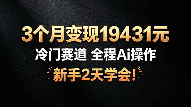 3个月变现19431元，冷门赛道 全程Ai操作，新手2天学会！-智富思维学堂