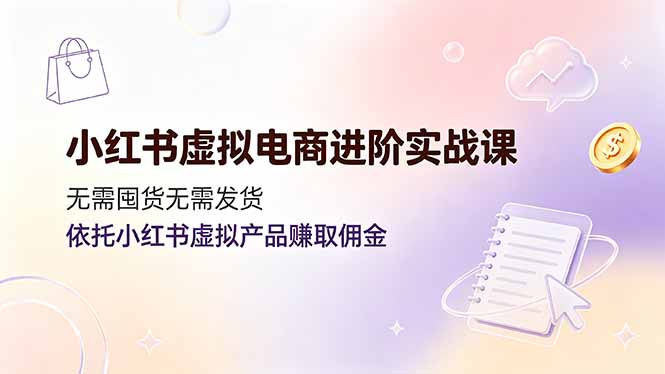 小红书虚拟电商进阶实战课，无需囤货无需发货，依托小红书虚拟产品赚取佣金-智富思维学堂