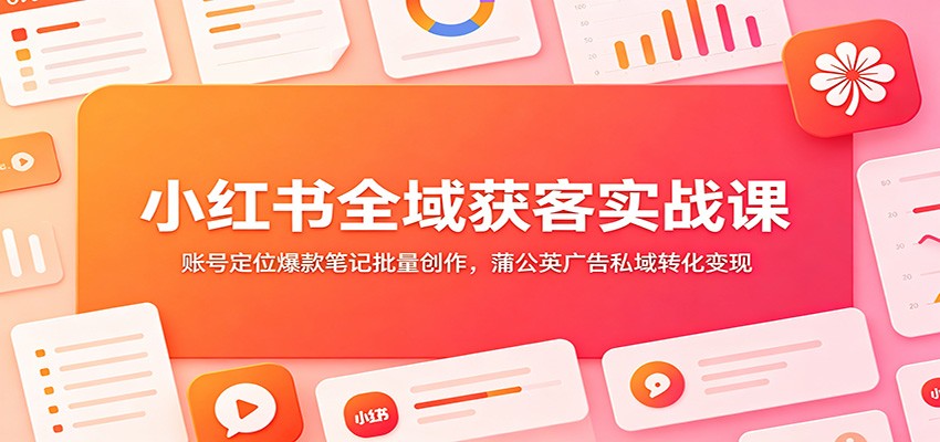 小红书全域获客实战课：账号定位爆款笔记批量创作，蒲公英广告私域转化变现-智富思维学堂
