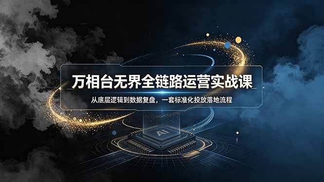 万相台无界全链路运营实战课,从底层逻辑到数据复盘,一套标准化投放落地流程-智富思维学堂
