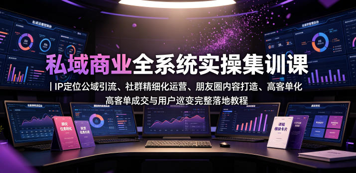 私域商业全系统实操课｜IP定位公域引流、社群精细化运营、朋友圈内容打造、高客单成交与用户裂变完整落地教程-智富思维学堂