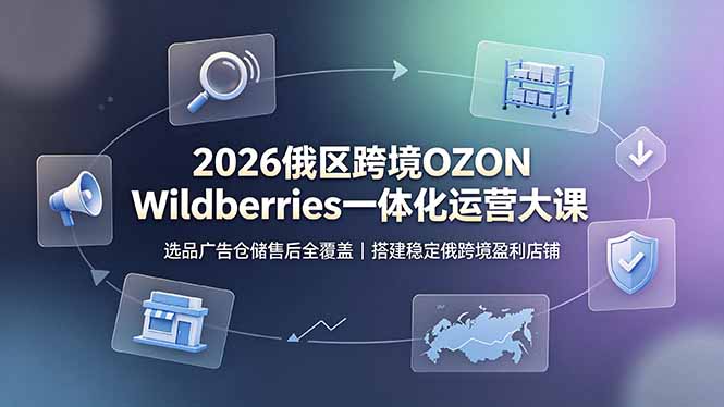 2026俄区跨境OZON Wildberries一体化运营大课,选品广告仓储售后全覆盖,搭建稳定俄跨境盈利店铺-智富思维学堂