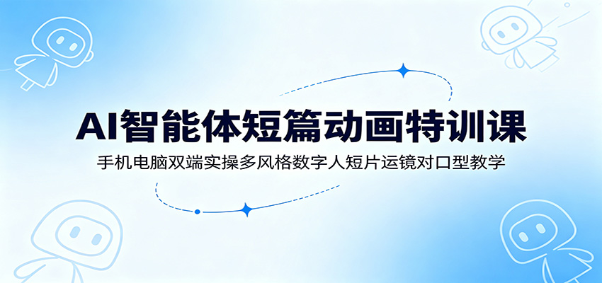 AI智能体短篇动画特训课：手机电脑双端实操多风格数字人短片运镜对口型教学-智富思维学堂