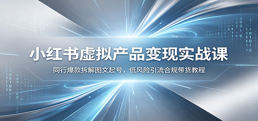 小红书虚拟产品变现实战课：同行爆款拆解图文起号，低风险引流合规带货教程-智富思维学堂