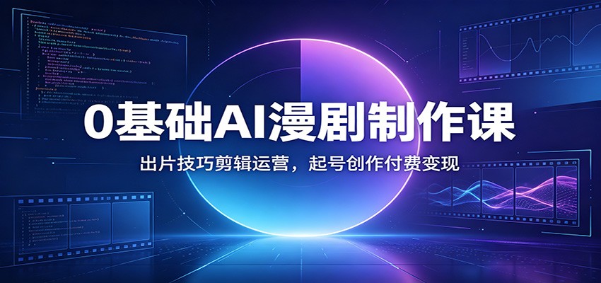 0基础AI漫剧制作课：出片技巧剪辑运营，起号创作付费变现-智富思维学堂