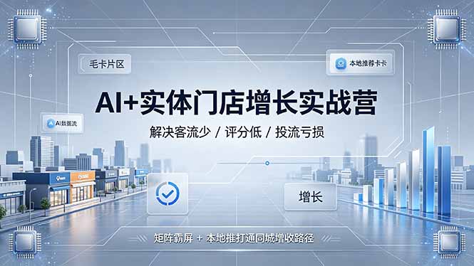 AI+实体门店增长实战营,解决客流少/评分低/投流亏损;矩阵霸屏+本地推打通同城增收路径-智富思维学堂