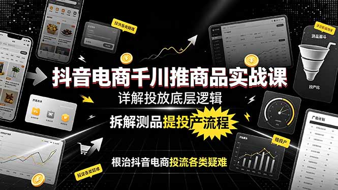 抖音电商千川推商品实战课:详解投放底层逻辑,拆解测品提投产流程,根治抖音电商投流各类疑难-智富思维学堂