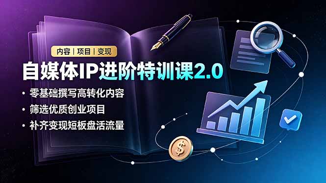 自媒体IP进阶特训课2.0，零基础撰写高转化内容，筛选优质创业项目，补齐变现短板盘活流量-智富思维学堂