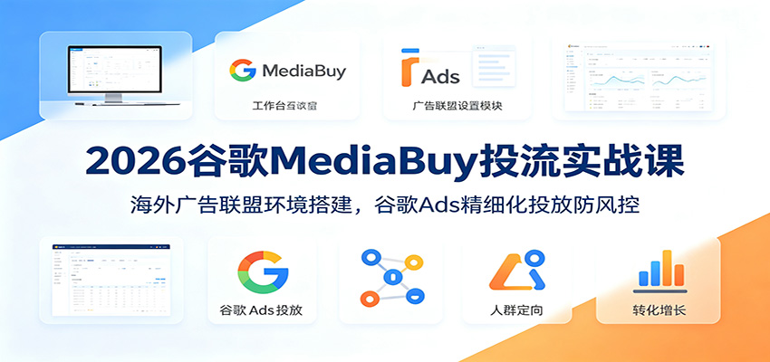 2026谷歌MediaBuy投流实战课：海外广告联盟环境搭建，谷歌Ads精细化投放防风控-智富思维学堂
