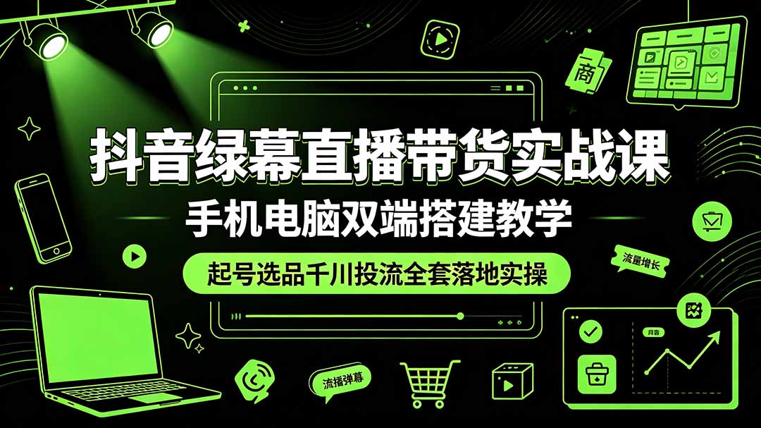 抖音绿幕直播带货实战课，手机电脑双端搭建教学，起号选品千川投流全套落地实操-智富思维学堂