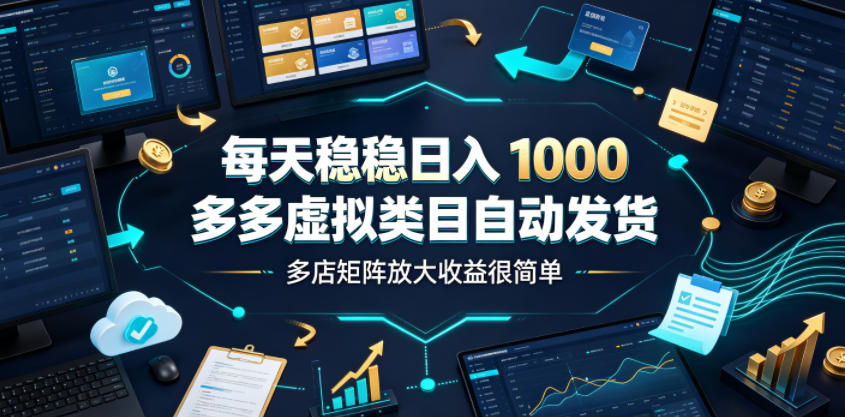 每天稳稳日入1000,多多虚拟类目自动发货,多店矩阵放大收益很简单【揭秘】-智富思维学堂