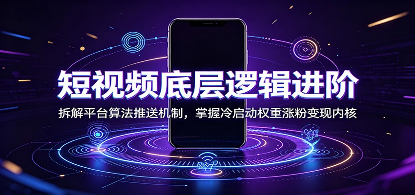 短视频底层逻辑进阶：拆解平台算法推送机制，掌握冷启动权重涨粉变现内核-智富思维学堂