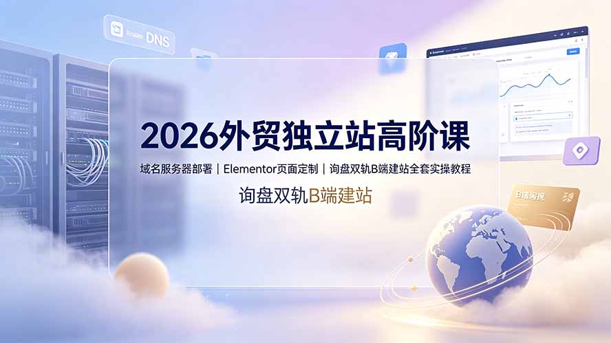 2026外贸独立站高阶课·域名服务器部署|Elementor页面定制|询盘双轨B端建站全套实操教程-智富思维学堂