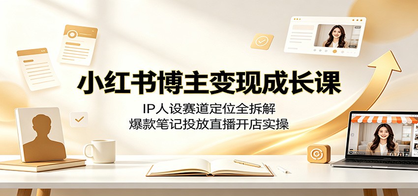 小红书博主变现成长课：IP人设赛道定位全拆解，爆款笔记投放直播开店实操-智富思维学堂