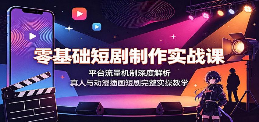零基础短剧制作实战课：平台流量机制深度解析，真人与动漫插画短剧完整实操教学-智富思维学堂