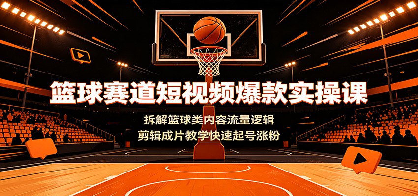 篮球赛道短视频爆款实操课:拆解篮球类内容流量逻辑,剪辑成片教学快速起号涨粉-智富思维学堂