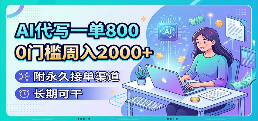 AI代写一单800，0门槛周入2000+，附永久接单渠道，长期可干-智富思维学堂