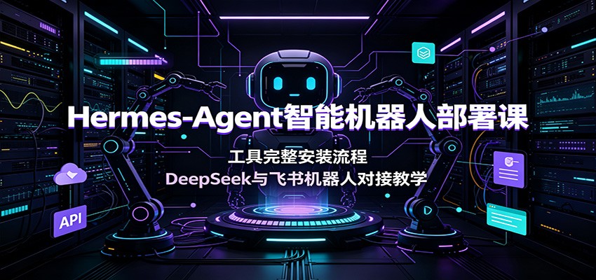 Hermes-Agent智能机器人部署课:工具完整安装流程,DeepSeek与飞书机器人对接教学-智富思维学堂