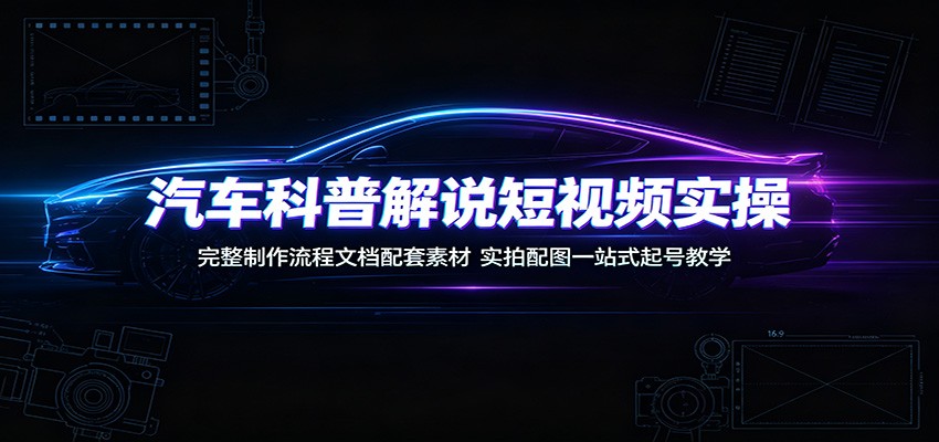 汽车科普解说短视频实操：完整制作流程文档配套素材，实拍配图一站式起号教学-智富思维学堂