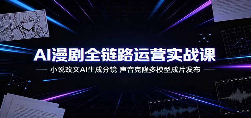 AI漫剧全链路运营实战课：小说改文AI生成分镜，声音克隆多模型成片发布-智富思维学堂