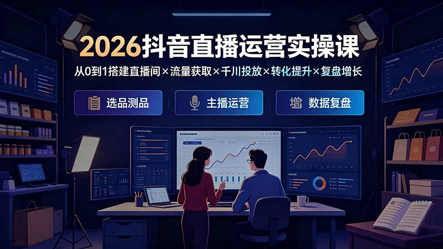 2026抖音直播运营实操课：从0到1搭建直播间×流量获取×千川投放×转化提升×复盘增长，系统掌握完整闭环-智富思维学堂