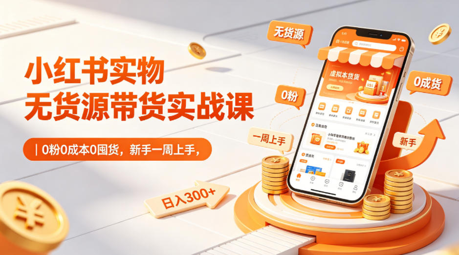 小红书实物无货源带货实战课|0粉0成本0囤货,新手一周上手,日入300+(更新0714)-智富思维学堂