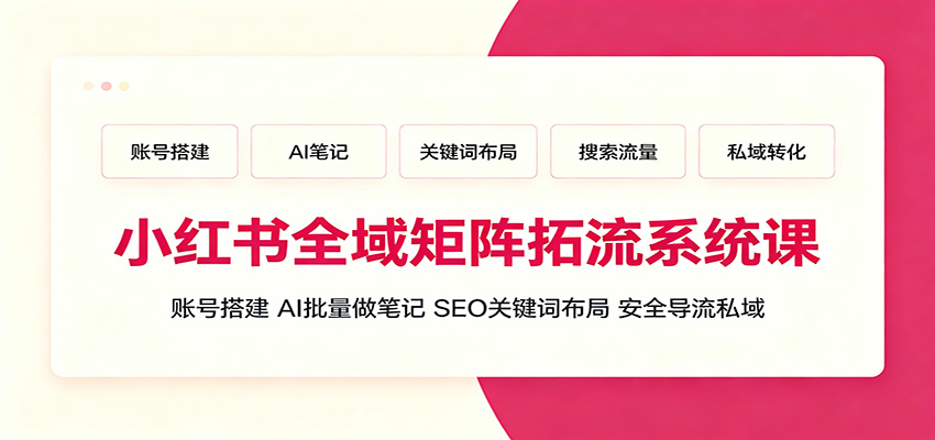 小红书全域矩阵拓流系统课：账号搭建、AI批量做笔记，SEO关键词布局、安全导流私域-智富思维学堂