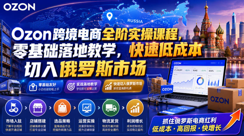 Ozon跨境电商全阶实操课程,零基础落地教学,快速低成本切入俄罗斯市场-智富思维学堂