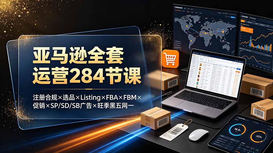 亚马逊全套运营284节课:注册合规×选品×Listing×FBA×FBM×促销×SP/SD/SB广告×旺季黑五网一-智富思维学堂