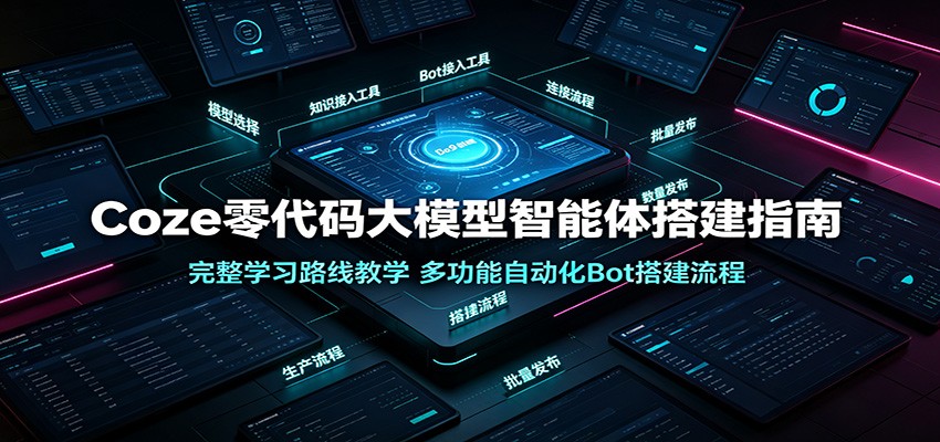 Coze零代码大模型智能体搭建指南:完整学习路线教学,多功能自动化Bot搭建流程-智富思维学堂