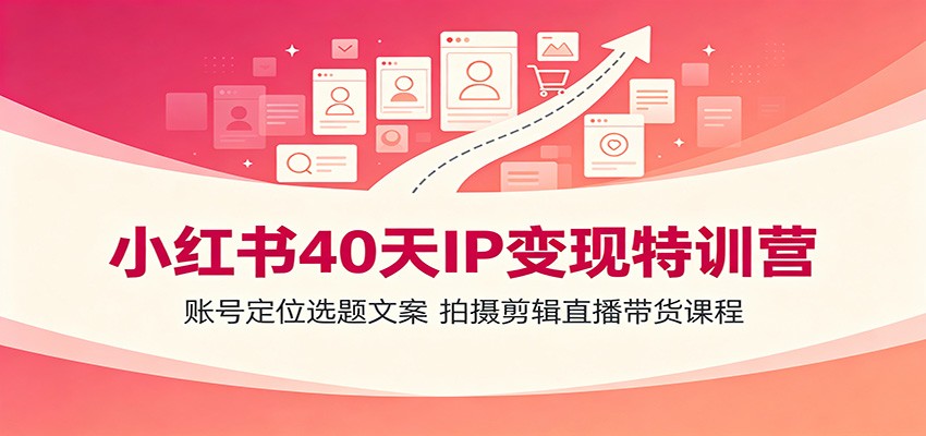 小红书40天IP变现特训营：账号定位选题文案，拍摄剪辑直播带货课程-智富思维学堂