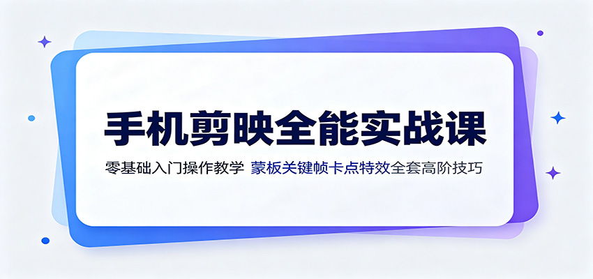 手机剪映全能实战课:零基础入门操作教学,蒙版关键帧卡点特效全套高阶技巧-智富思维学堂