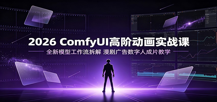 2026 ComfyUI高阶动画实战课:全新模型工作流拆解,漫剧广告数字人成片教学-智富思维学堂