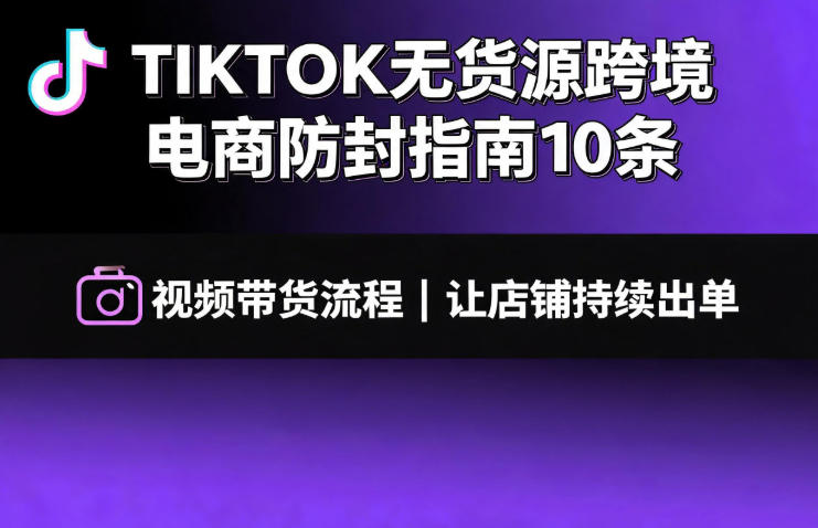 TIKTOK无货源跨境电商防封指南10条➕视频带货流程让自己的店铺持续出单【文档】-智富思维学堂