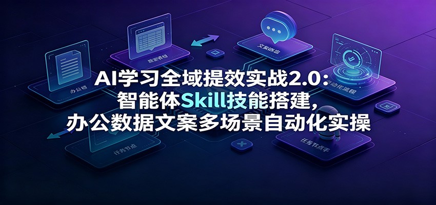 AI学习全域提效实战2.0:智能体Skill技能搭建,办公数据文案多场景自动化实操-智富思维学堂