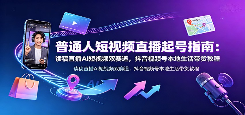 普通人短视频直播起号指南：读稿直播AI短视频双赛道，抖音视频号本地生活带货教程-智富思维学堂