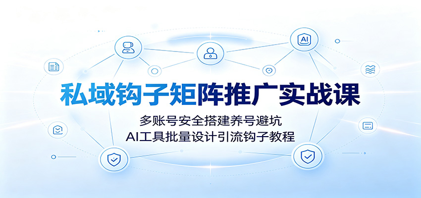 私域钩子矩阵推广实战课:多账号安全搭建养号避坑,AI工具批量设计引流钩子教程-智富思维学堂