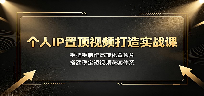 个人IP置顶视频打造实战课:手把手制作高转化置顶片,搭建稳定短视频获客体系-智富思维学堂
